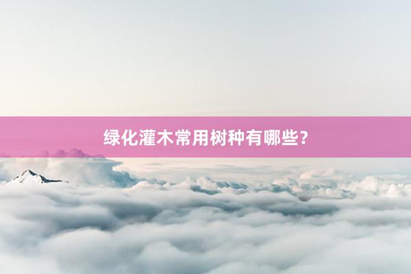 绿化灌木常用树种有哪些？