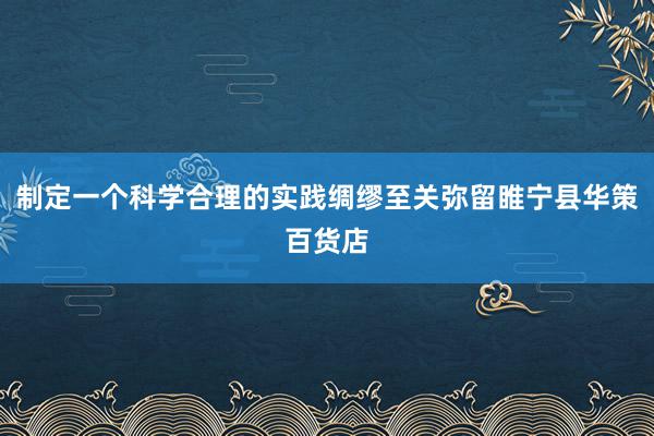 制定一个科学合理的实践绸缪至关弥留睢宁县华策百货店