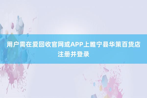 用户需在爱回收官网或APP上睢宁县华策百货店注册并登录
